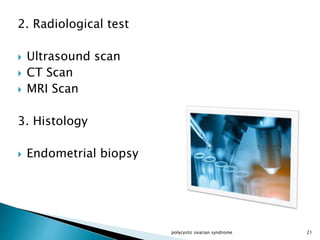 2. Radiological test
 Ultrasound scan
 CT Scan
 MRI Scan
3. Histology
 Endometrial biopsy
polycystic ovarian syndrome 21
 