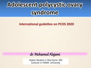 dr. Mohamed Alajami
Higher Studies in Obs.Gyne- MD
Lecturer in HAMA University
Adolescent polycystic ovary
syndrome
International guideline on PCOS 2020
 