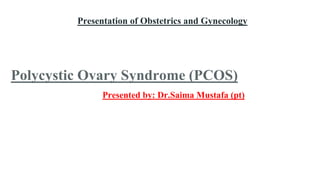 Presentation of Obstetrics and Gynecology
Polycystic Ovary Syndrome (PCOS)
Presented by: Dr.Saima Mustafa (pt)
 
