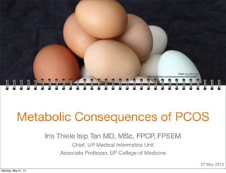 Metabolic Consequences of PCOS
Iris Thiele Isip Tan MD, MSc, FPCP, FPSEM
Chief, UP Medical Informatics Unit
Associate Professor, UP College of Medicine
“Eggs” by John Loo
http://www.ﬂickr.com/photos/johnloo/5483256997/
27 May 2013
Monday, May 27, 13
 