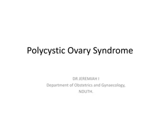 Polycystic Ovary Syndrome
DR JEREMIAH I
Department of Obstetrics and Gynaecology,
NDUTH.
 