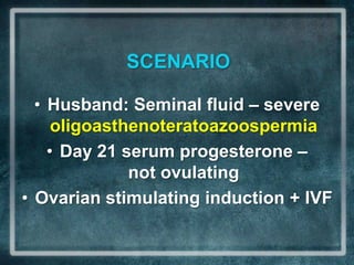 SCENARIO

  • Husband: Seminal fluid – severe
     oligoasthenoteratoazoospermia
    • Day 21 serum progesterone –
              not ovulating
• Ovarian stimulating induction + IVF
 