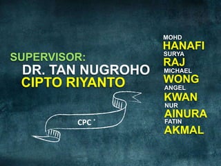 MOHD
                   HANAFI
                   SURYA
SUPERVISOR:        RAJ
 DR. TAN NUGROHO MICHAEL
 CIPTO RIYANTO   WONG
                 ANGEL
                   KWAN
                   NUR
                   AINURA
         CPC       FATIN
                   AKMAL
 