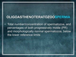 OLIGOASTHENOTERATOZOOSPERMIA

• Total number/concentration of spermatozoa, and
  percentages of both progressively motile (PR)
  and morphologically normal spermatozoa, below
  the lower reference limits
 
