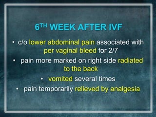 6TH WEEK AFTER IVF
• c/o lower abdominal pain associated with
          per vaginal bleed for 2/7
• pain more marked on right side radiated
                to the back
         • vomited several times
 • pain temporarily relieved by analgesia
 
