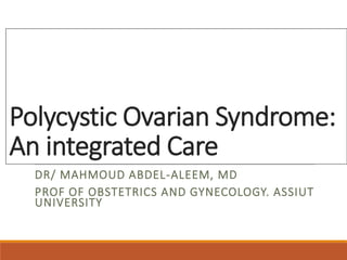Polycystic Ovarian Syndrome:
An integrated Care
DR/ MAHMOUD ABDEL-ALEEM, MD
PROF OF OBSTETRICS AND GYNECOLOGY. ASSIUT
UNIVERSITY
 