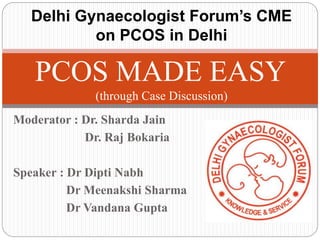 Moderator : Dr. Sharda Jain
Dr. Raj Bokaria
Speaker : Dr Dipti Nabh
Dr Meenakshi Sharma
Dr Vandana Gupta
PCOS MADE EASY
(through Case Discussion)
Delhi Gynaecologist Forum’s CME
on PCOS in Delhi
 