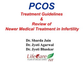 PCOS
Treatment Guidelines
&
Review of
Newer Medical Treatment in Infertility
Dr. Sharda Jain
Dr. Jyoti Agarwal
Dr. Jyoti Bhaskar
 