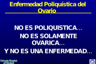 Enfermedad Poliquística del Ovario   NO ES POLIQUISTICA… NO ES SOLAMENTE OVARICA… Y NO ES UNA ENFERMEDAD… 