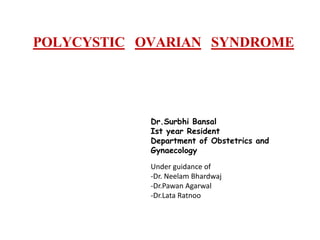 POLYCYSTIC OVARIAN SYNDROME
Dr.Surbhi Bansal
Ist year Resident
Department of Obstetrics and
Gynaecology
Under guidance of
-Dr. Neelam Bhardwaj
-Dr.Pawan Agarwal
-Dr.Lata Ratnoo
 