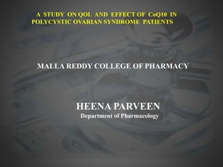 A STUDY ON QOL AND EFFECT OF CoQ10 IN
POLYCYSTIC OVARIAN SYNDROME PATIENTS
MALLA REDDY COLLEGE OF PHARMACY
HEENA PARVEEN
Department of Pharmacology
 