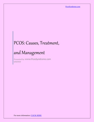 PcosSyndrome.com




PCOS: Causes, Treatment,
and Management
Presented by: www.PcosSyndrome.com
6/8/2010




For more information: CLICK HERE
 