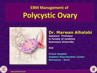 EBM	Management	of
Polycystic	Ovary
Dr. Marwan Alhalabi
Assistant Professor
in Faculty of medicine
Damascus University
And
Orient Hospital
Assisted Reproduction Center
Damascus – Syria
 