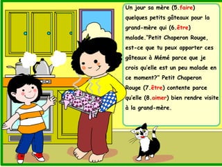 Un jour sa mère (5.faire)
quelques petits gâteaux pour la
grand-mère qui (6.être)
malade.“Petit Chaperon Rouge,
est-ce que...
