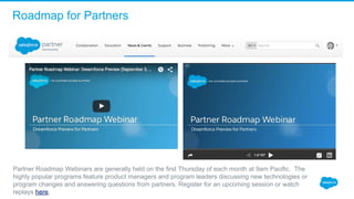 Roadmap for Partners
Partner Roadmap Webinars are generally held on the first Thursday of each month at 9am Pacific.  The 
highly popular programs feature product managers and program leaders discussing new technologies or 
program changes and answering questions from partners. Register for an upcoming session or watch 
replays here.
 