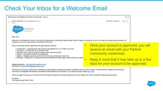 Check Your Inbox for a Welcome Email
• Once your account is approved, you will 
receive an email with your Partner 
Community credentials. 
• Keep in mind that it may take up to a few 
days for your account to be approved. 
 