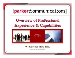 Overview of Professional
Experience & Capabilities
               Updated:
              March 2010




     We Get Your Story Told.
         www.parkercomms.com
                  -1-
 