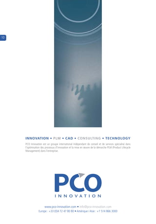 10




     innovation • plm • cad • consulting • technology
     Pco  innovation  est  un  groupe  international  indépendant  de  conseil  et  de  services  spécialisé  dans 
     l’optimisation des processus d’innovation et la mise en œuvre de la démarche PLM (Product Lifecycle 
     Management) dans l’entreprise.




                        www.pco-innovation.com • info@pco-innovation.com
                  europe : +33 (0)4 72 47 80 80 • amérique / asie : +1 514 866 3000
 