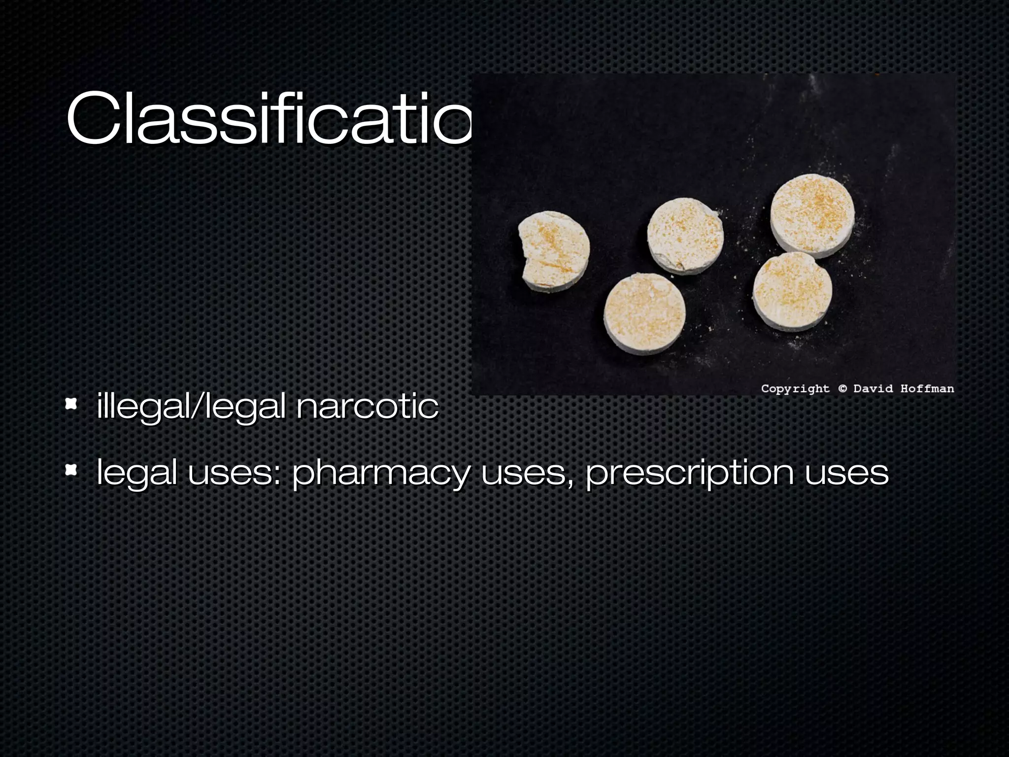 ClassificationClassification
illegal/legal narcoticillegal/legal narcotic
legal uses: pharmacy uses, prescription useslegal uses: pharmacy uses, prescription uses
 