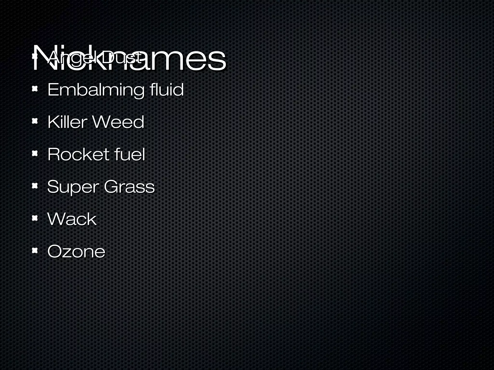 NicknamesNicknamesAngel DustAngel Dust
Embalming fluidEmbalming fluid
Killer WeedKiller Weed
Rocket fuelRocket fuel
Super GrassSuper Grass
WackWack
OzoneOzone
 
