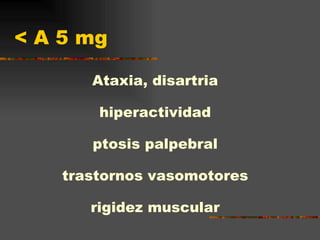 < A 5 mg Ataxia, disartria hiperactividad ptosis palpebral trastornos vasomotores rigidez muscular 