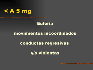 < A 5 mg Euforia movimientos incoordinados conductas regresivas  y/o violentas 