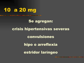 10  a 20 mg Se agregan: crisis hipertensivas severas convulsiones hipo o arreflexia estridor laríngeo 