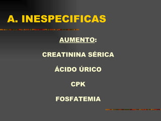 A. INESPECIFICAS AUMENTO : CREATININA SÉRICA ÁCIDO ÚRICO CPK FOSFATEMIA 
