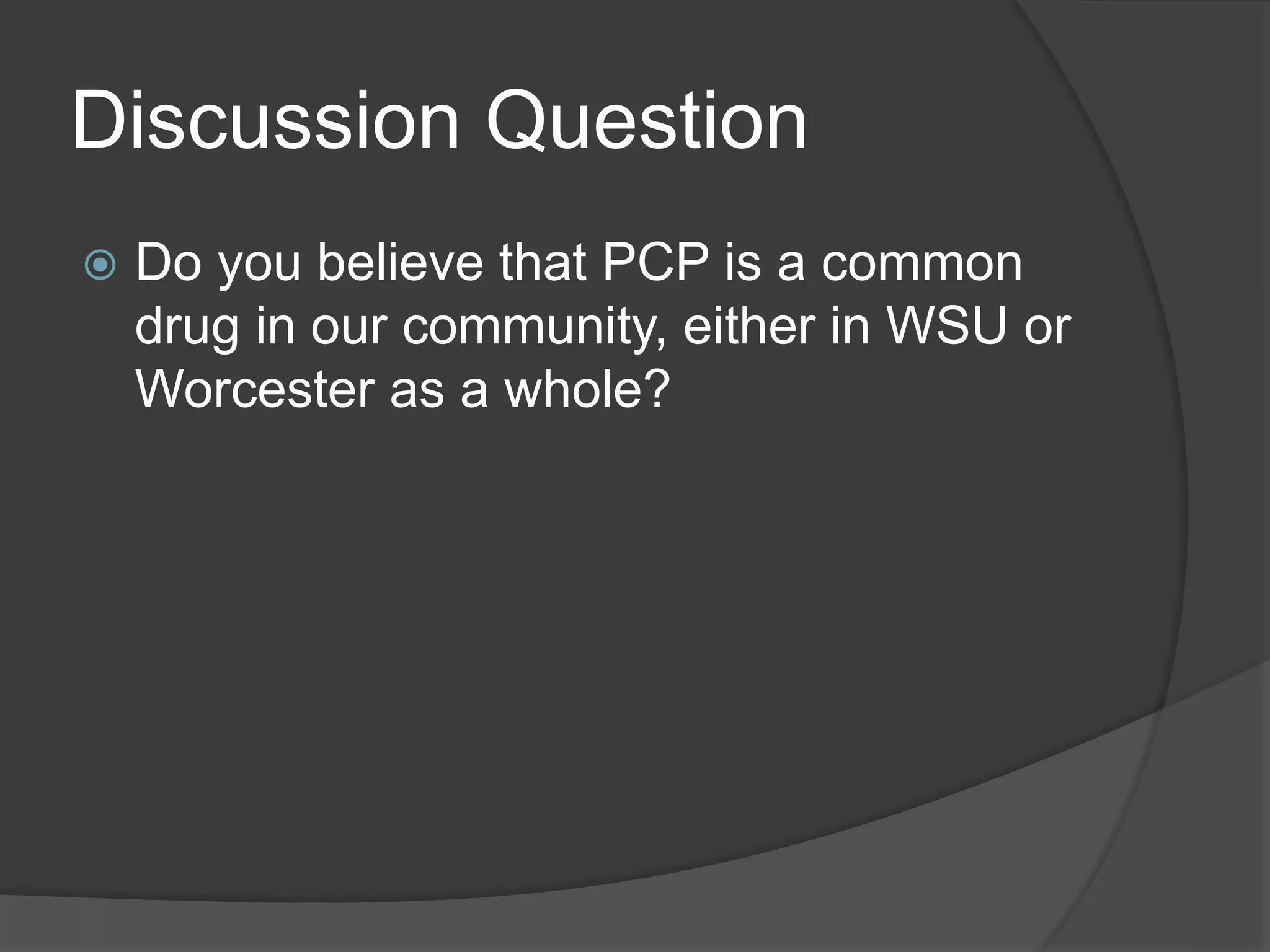 Discussion Question 
 Do you believe that PCP is a common 
drug in our community, either in WSU or 
Worcester as a whole? 
 