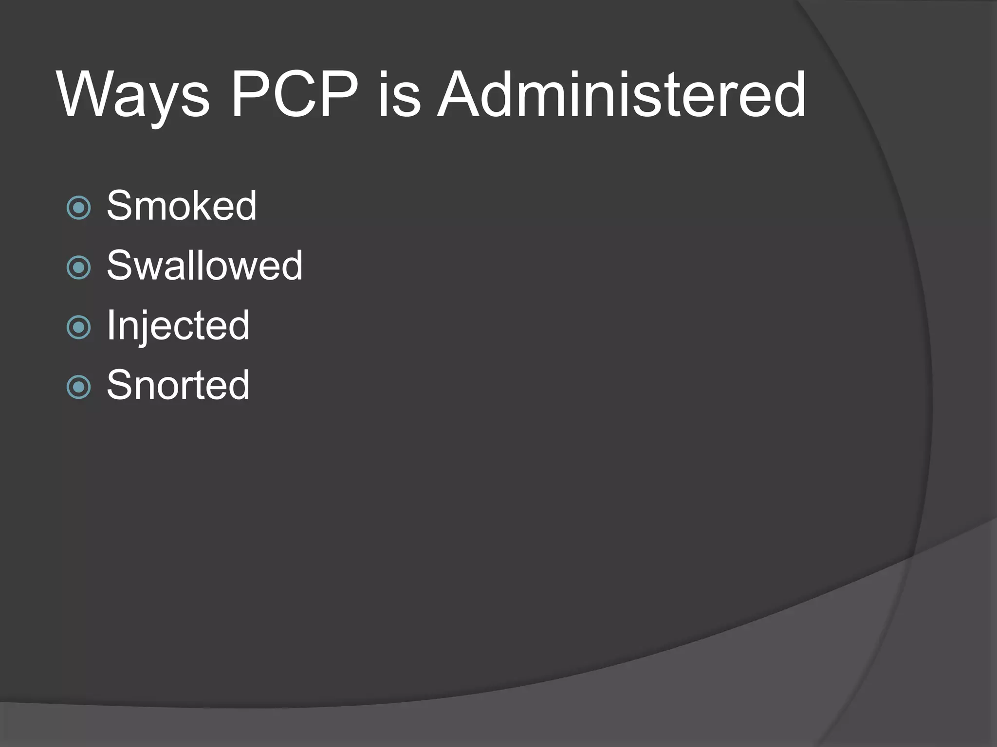 Ways PCP is Administered 
 Smoked 
 Swallowed 
 Injected 
 Snorted 
 