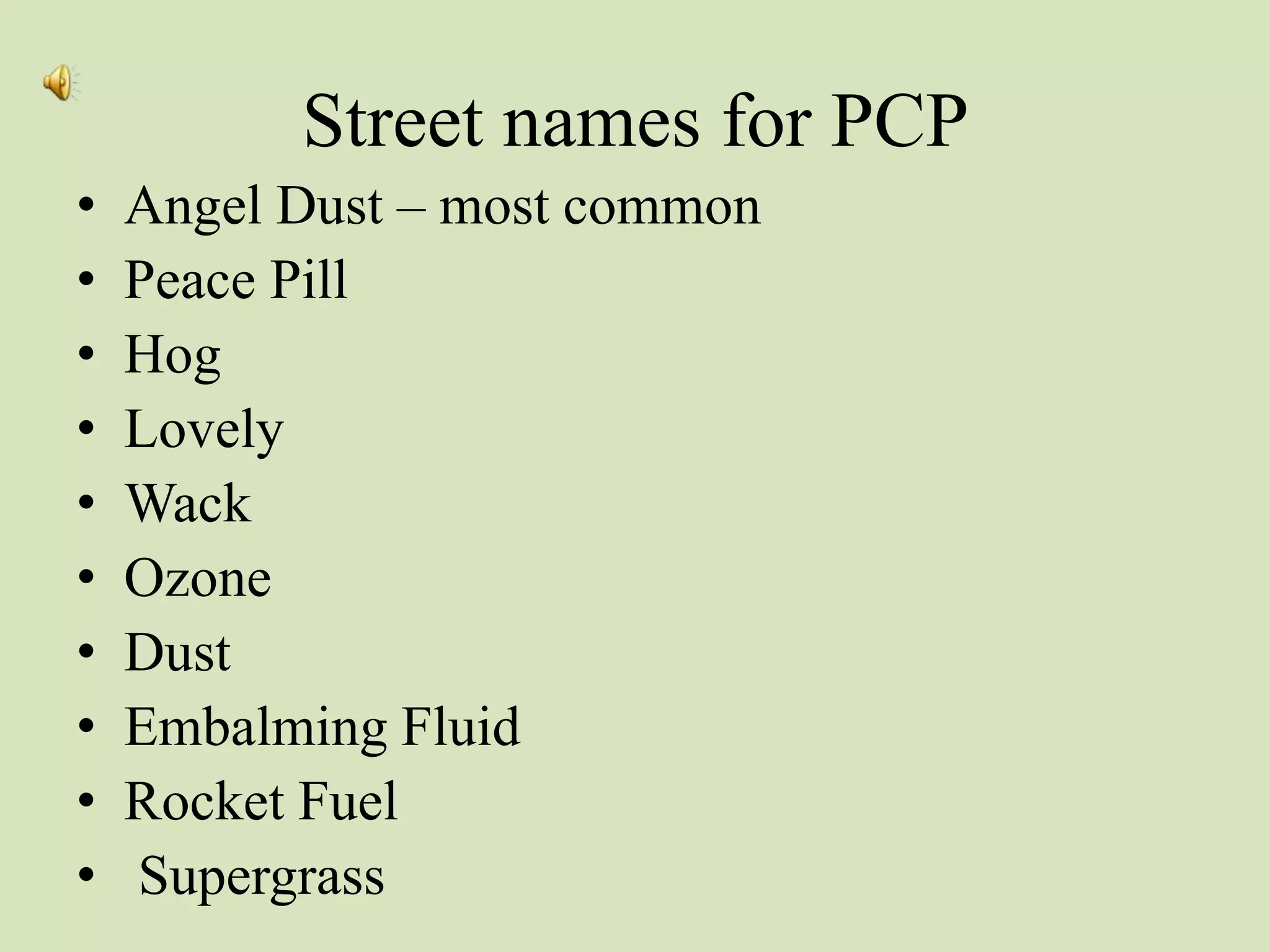 Street names for PCP
• Angel Dust – most common
• Peace Pill
• Hog
• Lovely
• Wack
• Ozone
• Dust
• Embalming Fluid
• Rocket Fuel
• Supergrass
 
