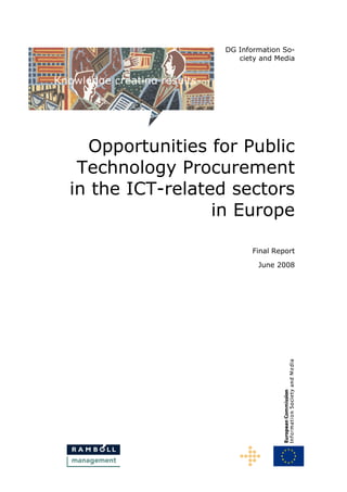 DG Information So-ciety 
and Media 
Opportunities for Public 
Technology Procurement 
in the ICT-related sectors 
in Europe 
Final Report 
June 2008 
Knowledge creating results--- 
 