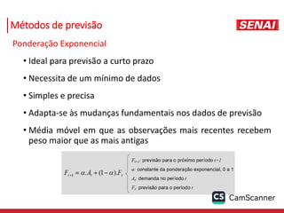 Métodos de previsão
Ponderação Exponencial
• Ideal para previsão a curto prazo
• Necessita de um mínimo de dados
• Simples e precisa
• Adapta-se às mudanças fundamentais nos dados de previsão
• Média móvel em que as observações mais recentes recebem
peso maior que as mais antigas
 
