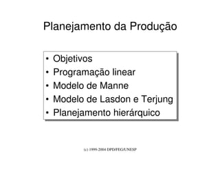 (c) 1999-2004 DPD/FEG/UNESP
Planejamento da Produção
• Objetivos
• Programação linear
• Modelo de Manne
• Modelo de Lasdon e Terjung
• Planejamento hierárquico
• Objetivos
• Programação linear
• Modelo de Manne
• Modelo de Lasdon e Terjung
• Planejamento hierárquico
 