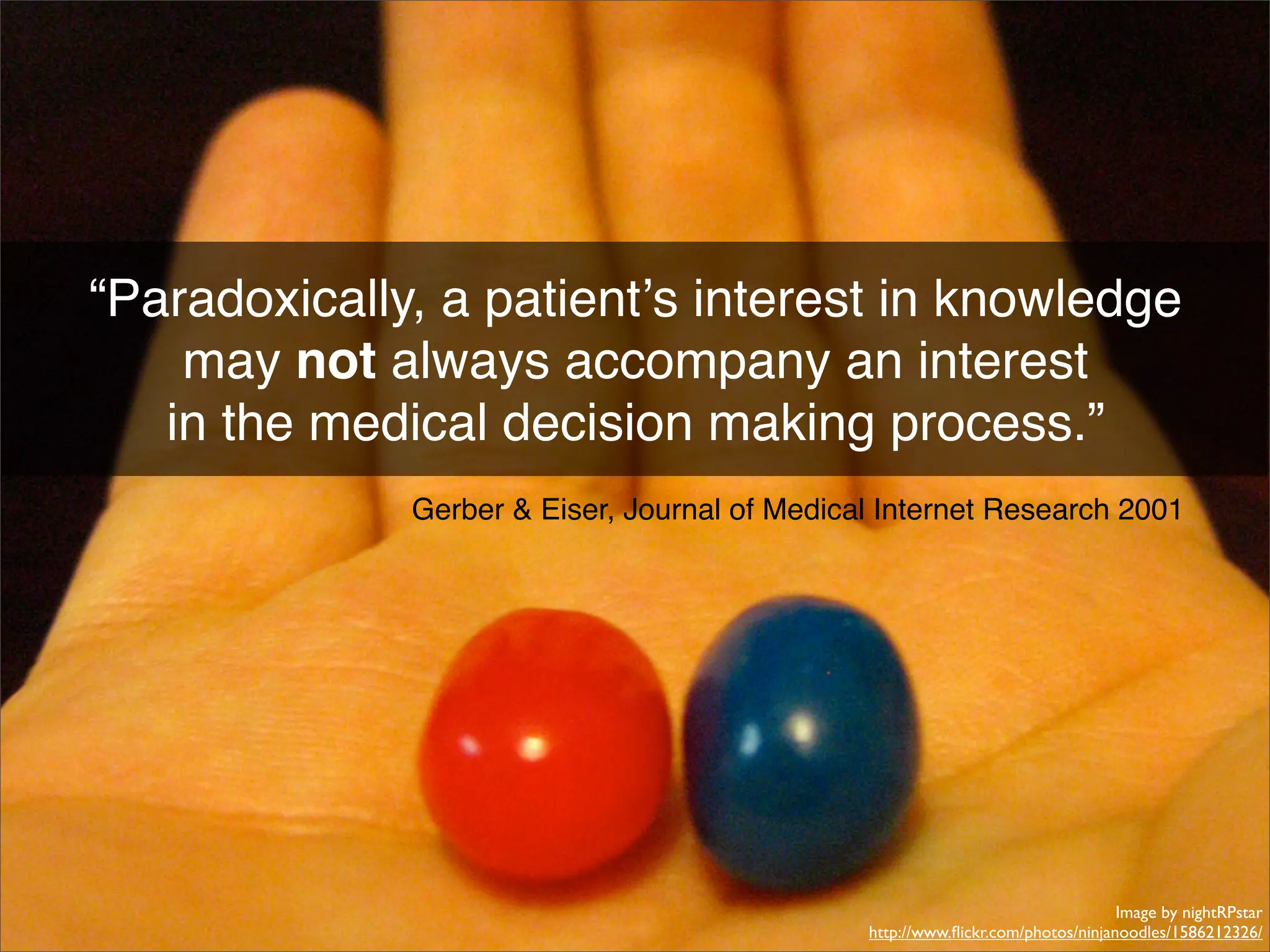 “Paradoxically, a patientʼs interest in knowledge
    may not always accompany an interest
   in the medical decision making process.”
              Gerber & Eiser, Journal of Medical Internet Research 2001




                                                                                 Image by nightRPstar
                                               http://www.ﬂickr.com/photos/ninjanoodles/1586212326/
 
