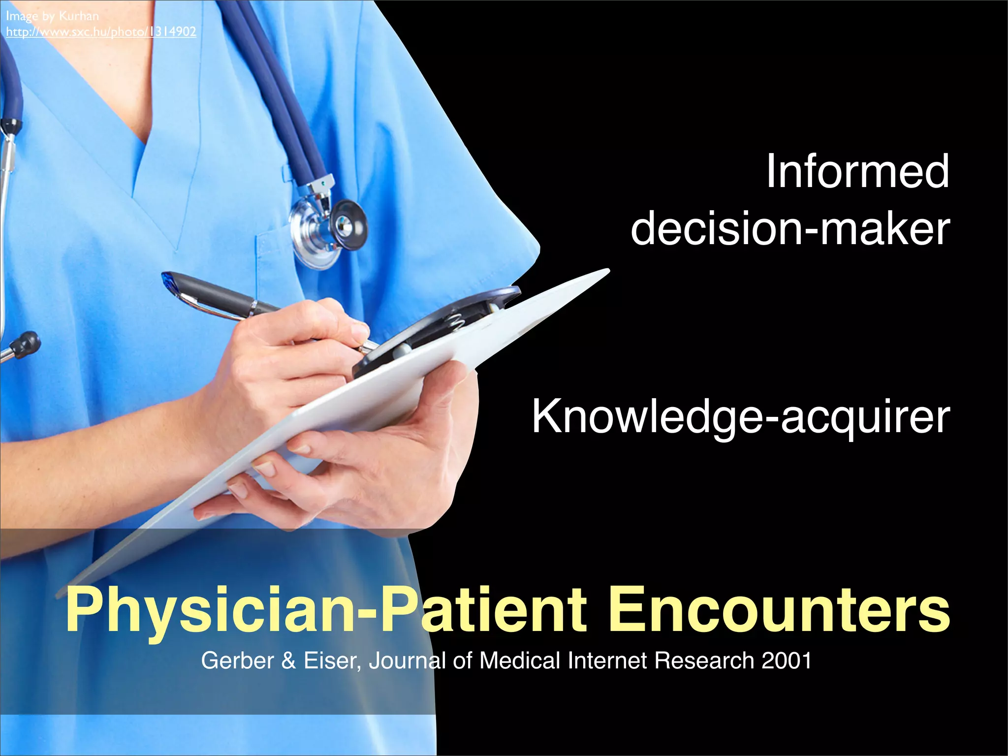 Image by Kurhan
http://www.sxc.hu/photo/1314902




                                                                               Informed
                                                                         decision-maker


                                                                Knowledge-acquirer



         Physician-Patient Encounters
                                  Gerber & Eiser, Journal of Medical Internet Research 2001
 