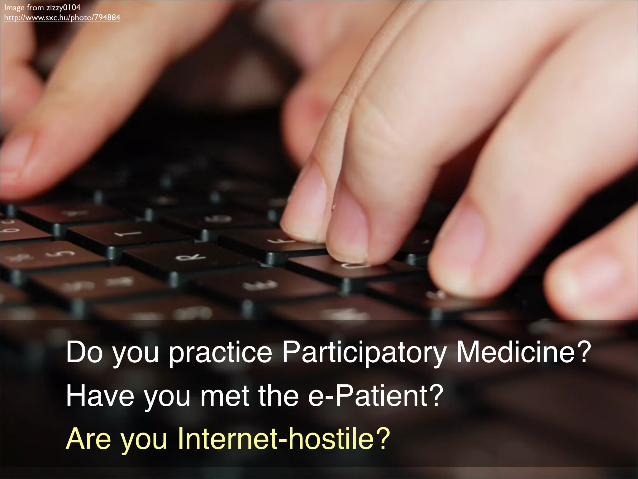 Image from zizzy0104
http://www.sxc.hu/photo/794884




               Do you practice Participatory Medicine?
               Have you met the e-Patient?
               Are you Internet-hostile?
 