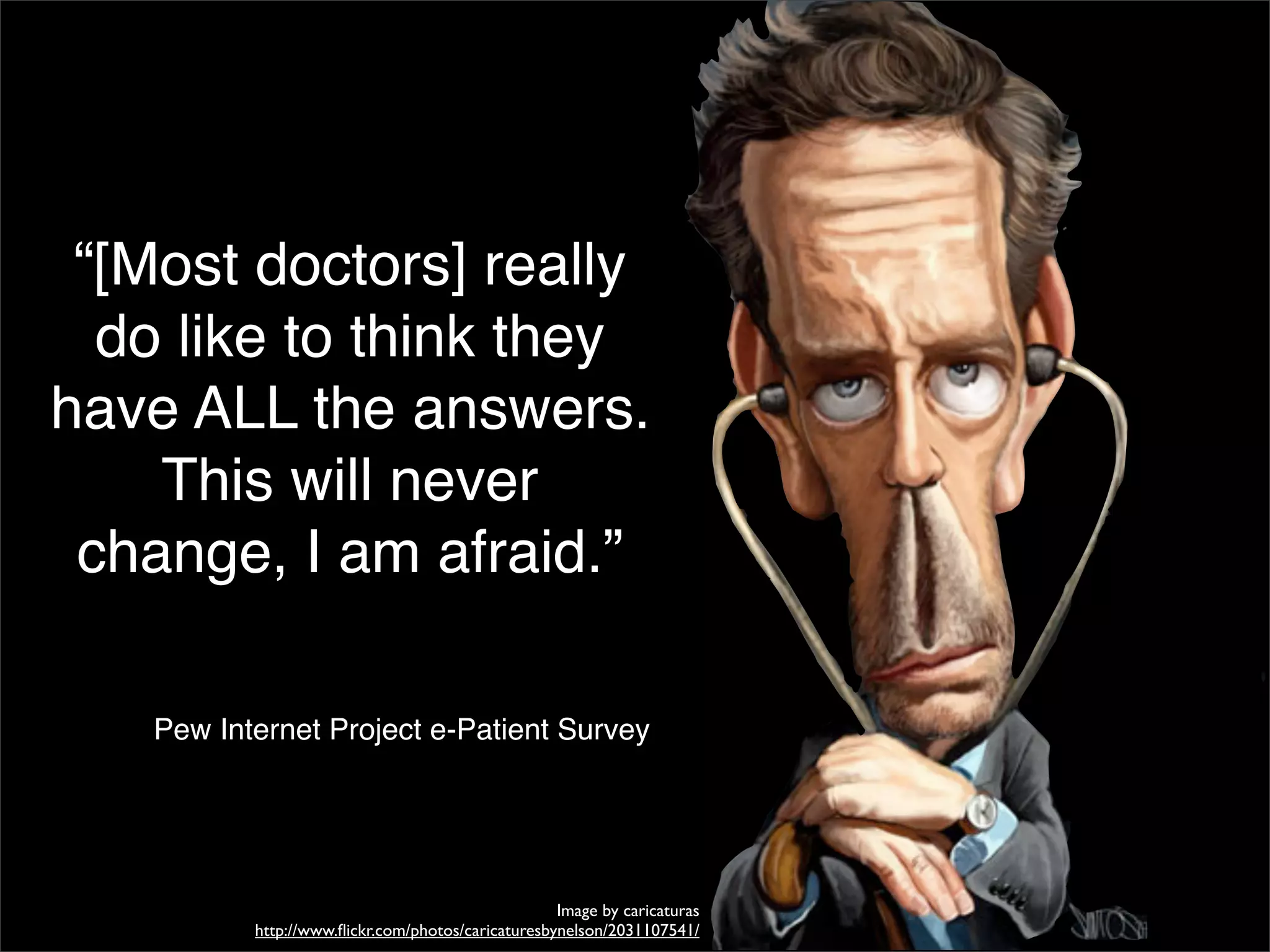 “[Most doctors] really
  do like to think they
have ALL the answers.
    This will never
 change, I am afraid.”

   Pew Internet Project e-Patient Survey




                                                   Image by caricaturas
          http://www.ﬂickr.com/photos/caricaturesbynelson/2031107541/
 