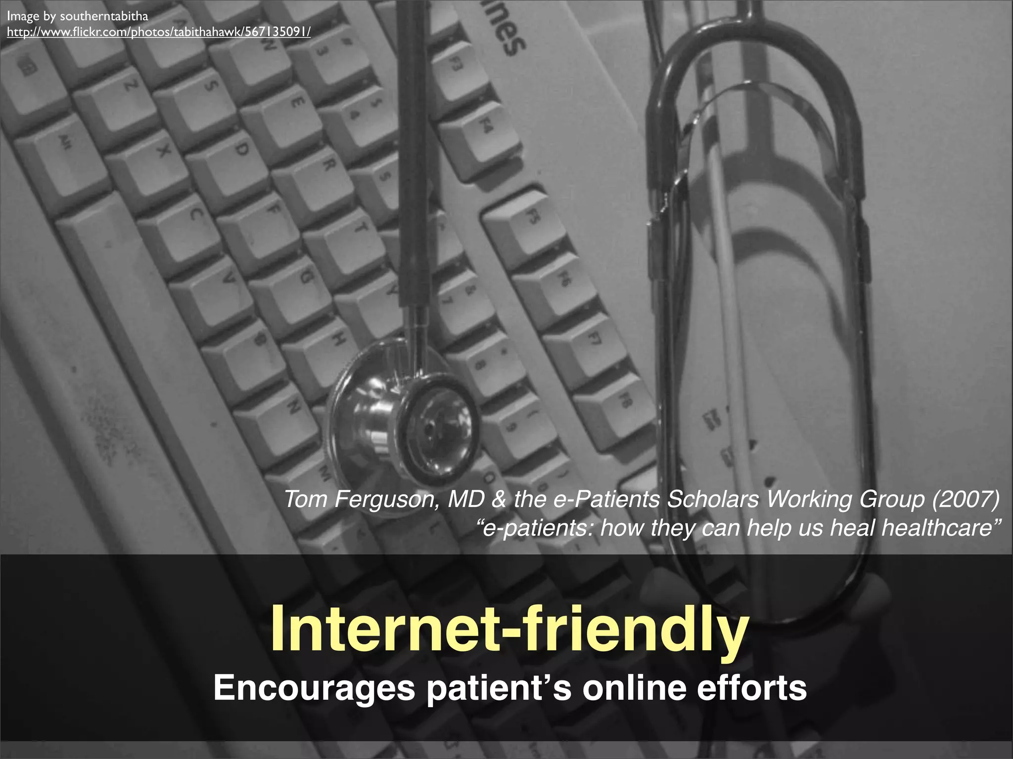 Image by southerntabitha
http://www.ﬂickr.com/photos/tabithahawk/567135091/




                                             Tom Ferguson, MD & the e-Patients Scholars Working Group (2007)
                                                            “e-patients: how they can help us heal healthcare”



                                           Internet-friendly
                                 Encourages patientʼs online efforts
 