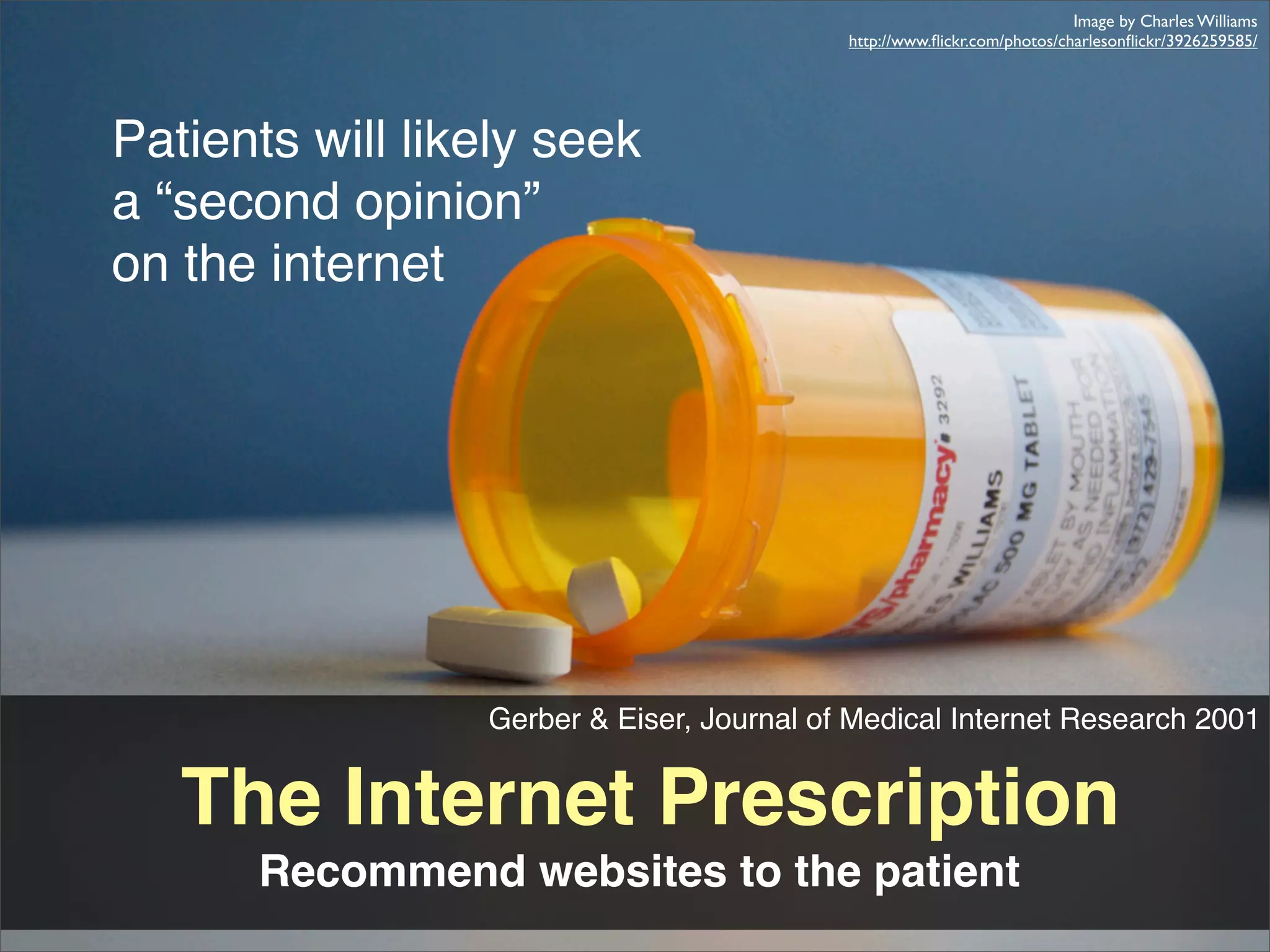 Image by Charles Williams
                                           http://www.ﬂickr.com/photos/charlesonﬂickr/3926259585/




Patients will likely seek
a “second opinion”
on the internet




                 Gerber & Eiser, Journal of Medical Internet Research 2001


   The Internet Prescription
      Recommend websites to the patient
 