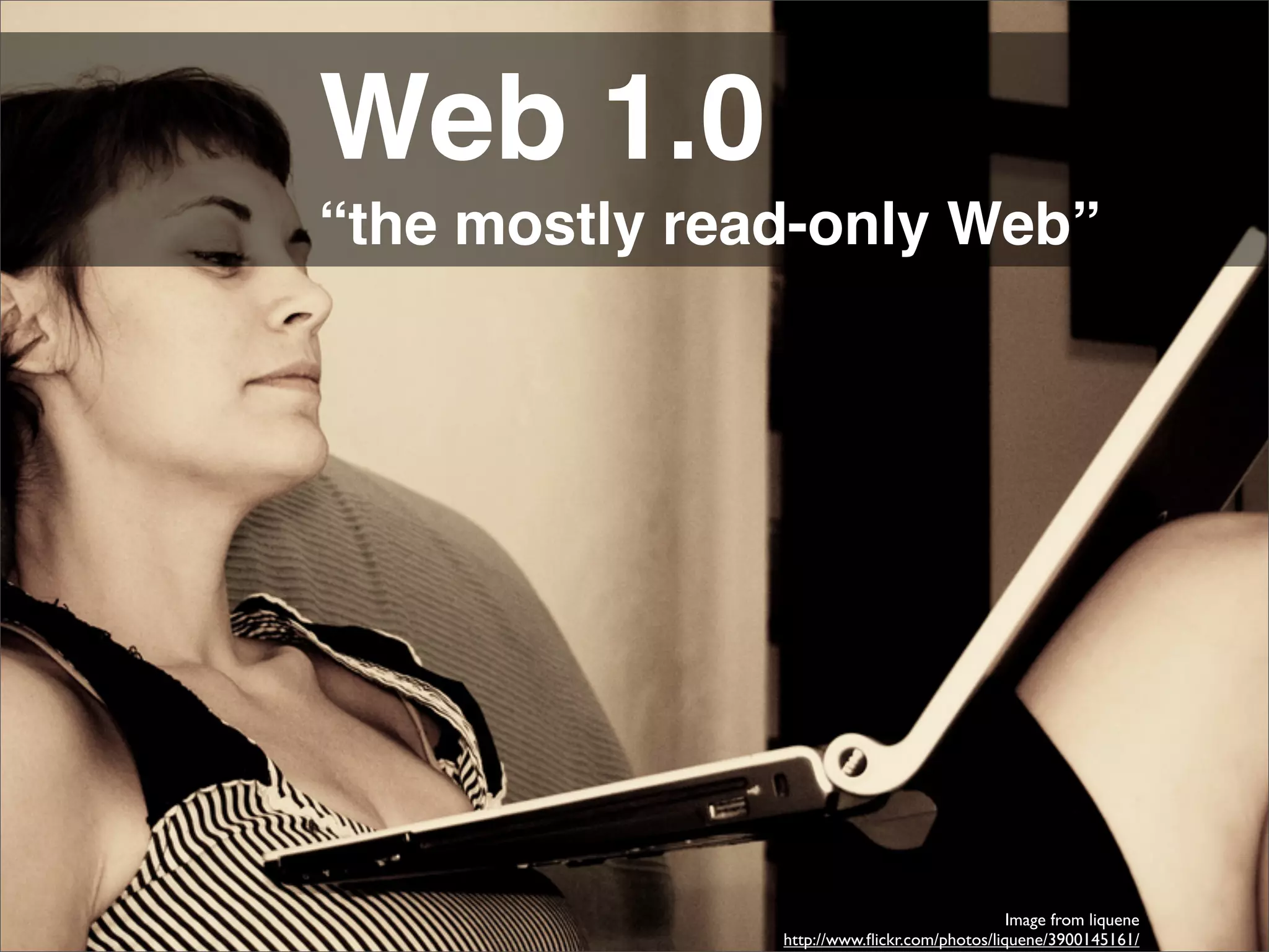 Web 1.0
“the mostly read-only Web”




                                              Image from liquene
               http://www.ﬂickr.com/photos/liquene/3900145161/
 