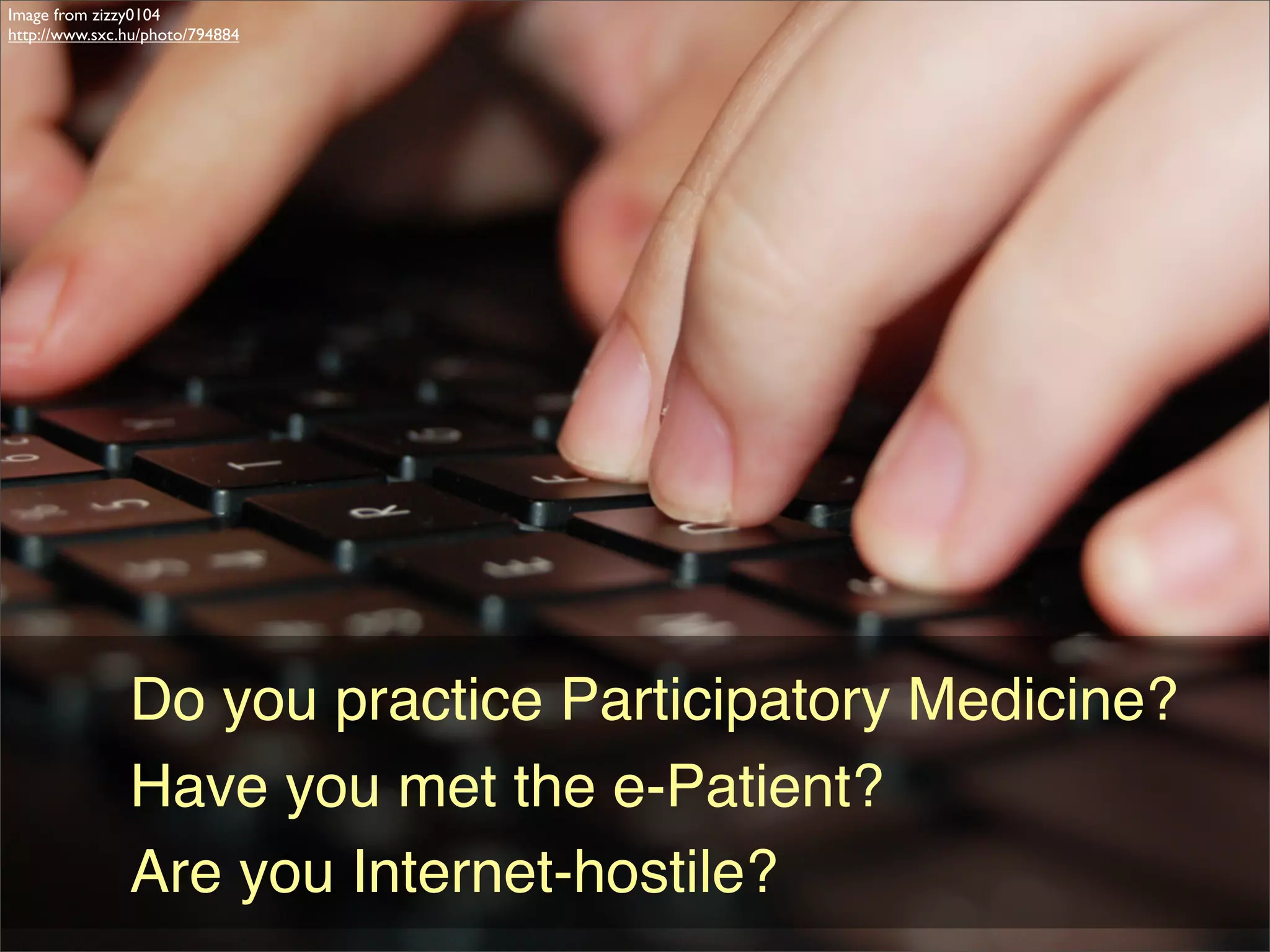 Image from zizzy0104
http://www.sxc.hu/photo/794884




               Do you practice Participatory Medicine?
               Have you met the e-Patient?
               Are you Internet-hostile?
 