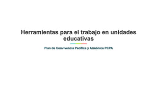 Herramientas para el trabajo en unidades
educativas
Plan de Convivencia Pacífica y Armónica PCPA
 