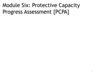 Module Six: Protective Capacity
Progress Assessment {PCPA}
1
 