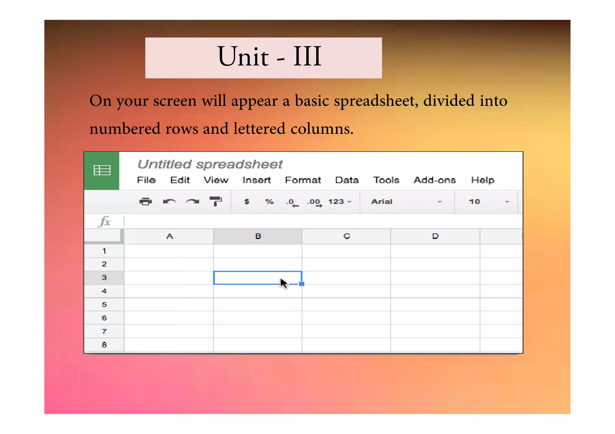 On your screen will appear a basic spreadsheet, divided into
numbered rows and lettered columns.
Unit - III
 