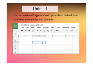 On your screen will appear a basic spreadsheet, divided into
numbered rows and lettered columns.
Unit - III
 
