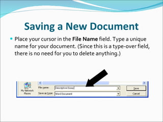 Saving a New Document Place your cursor in the  File Name  field. Type a unique name for your document. (Since this is a type-over field, there is no need for you to delete anything.) 