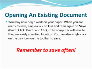 Opening An Existing Document You may now begin work on your paper. When you are ready to save, single-click on  File  and then again on  Save  (Point, Click, Point, and Click). The computer will save to the previously specified location. You can also single click on the disk icon on the toolbar to save. Remember to save often! 