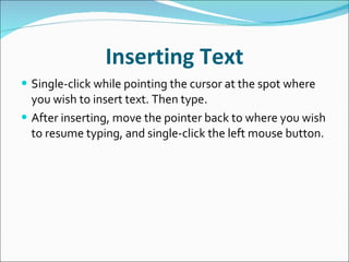 Inserting Text Single-click while pointing the cursor at the spot where you wish to insert text. Then type. After inserting, move the pointer back to where you wish to resume typing, and single-click the left mouse button. 