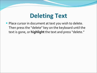 Deleting Text Place cursor in document at text you wish to delete.  Then press the “delete” key on the keyboard until the text is gone, or  highlight  the text and press “delete.” 